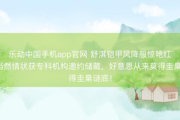 乐动中国手机app官网 舒淇铠甲风降服惊艳红毯！当然情状获专科机构邀约储藏，好意思从来莫得圭臬谜底！