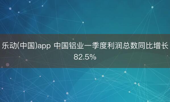 乐动(中国)app 中国铝业一季度利润总数同比增长82.5%