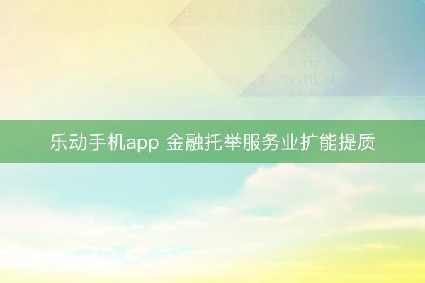 乐动手机app 金融托举服务业扩能提质