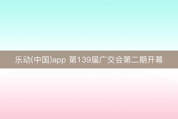 乐动(中国)app 第139届广交会第二期开幕