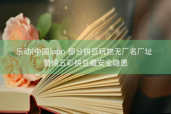 乐动(中国)app 部分拼豆玩物无厂名厂址 警惕五彩拼豆藏安全隐患