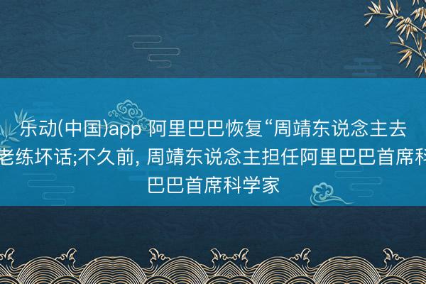 乐动(中国)app 阿里巴巴恢复“周靖东说念主去职”: 老练坏话;不久前, 周靖东说念主担任阿里巴巴首席科学家