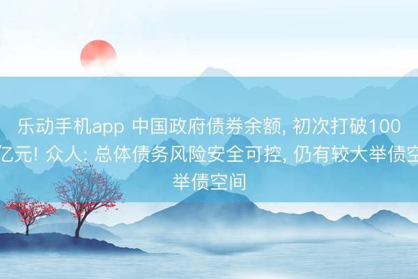 乐动手机app 中国政府债券余额, 初次打破100万亿元! 众人: 总体债务风险安全可控, 仍有较大举债空间