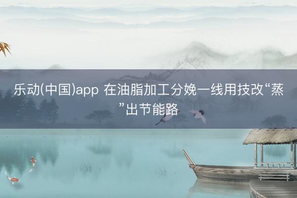 乐动(中国)app 在油脂加工分娩一线用技改“蒸”出节能路