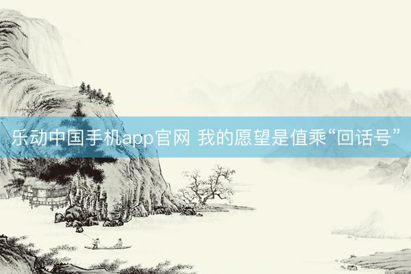 乐动中国手机app官网 我的愿望是值乘“回话号”