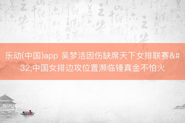 乐动(中国)app 吴梦洁因伤缺席天下女排联赛 中国女排边攻位置濒临锤真金不怕火