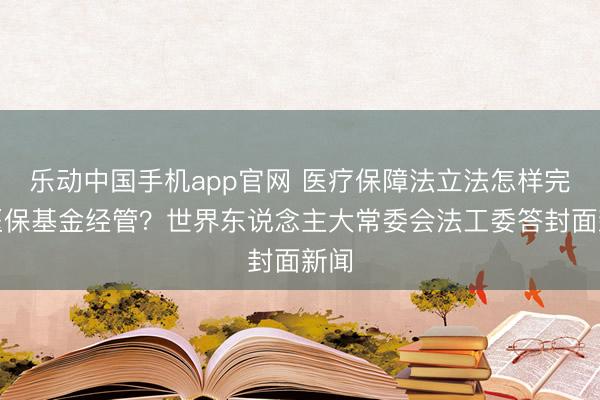 乐动中国手机app官网 医疗保障法立法怎样完善医保基金经管?世界东说念主大常委会法工委答封面新闻