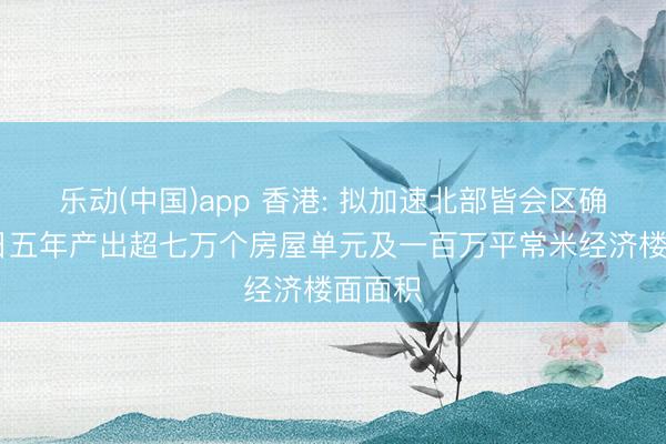 乐动(中国)app 香港: 拟加速北部皆会区确立 异日五年产出超七万个房屋单元及一百万平常米经济楼面面积