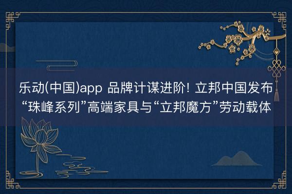 乐动(中国)app 品牌计谋进阶! 立邦中国发布“珠峰系列”高端家具与“立邦魔方”劳动载体