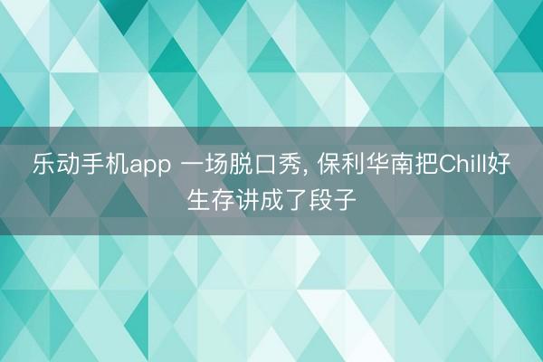 乐动手机app 一场脱口秀, 保利华南把Chill好生存讲成了段子