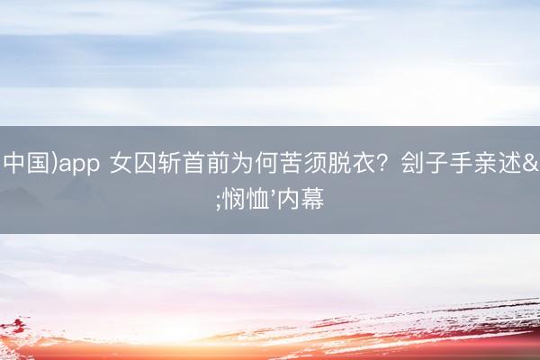 乐动(中国)app 女囚斩首前为何苦须脱衣?刽子手亲述'悯恤'内幕
