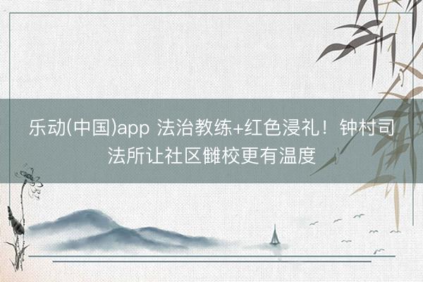 乐动(中国)app 法治教练+红色浸礼！钟村司法所让社区雠校更有温度