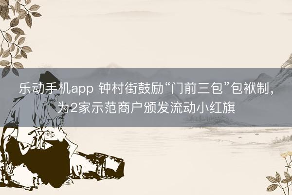 乐动手机app 钟村街鼓励“门前三包”包袱制,为2家示范商户颁发流动小红旗