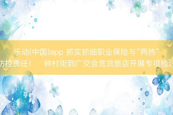 乐动(中国)app 抓实抓细职业保险与“两热”防控责任！​钟村街到广交会宽贷旅店开展专项检讨
