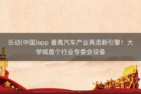 乐动(中国)app 番禺汽车产业再添新引擎！大学城首个行业专委会设备