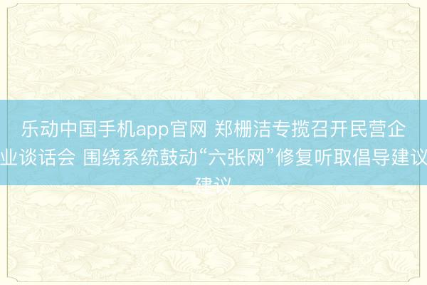 乐动中国手机app官网 郑栅洁专揽召开民营企业谈话会 围绕系统鼓动“六张网”修复听取倡导建议