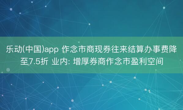乐动(中国)app 作念市商现券往来结算办事费降至7.5折 业内: 增厚券商作念市盈利空间