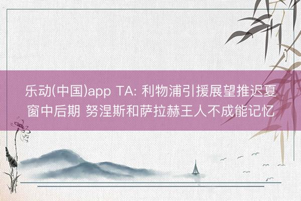 乐动(中国)app TA: 利物浦引援展望推迟夏窗中后期 努涅斯和萨拉赫王人不成能记忆