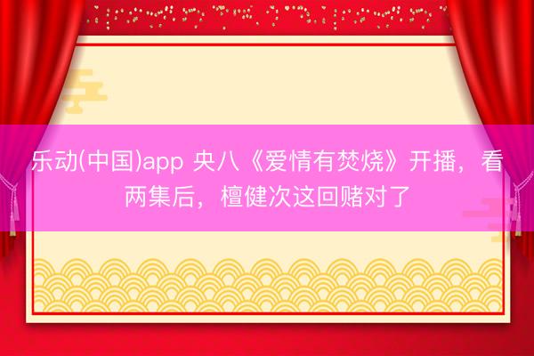 乐动(中国)app 央八《爱情有焚烧》开播，看两集后，檀健次这回赌对了
