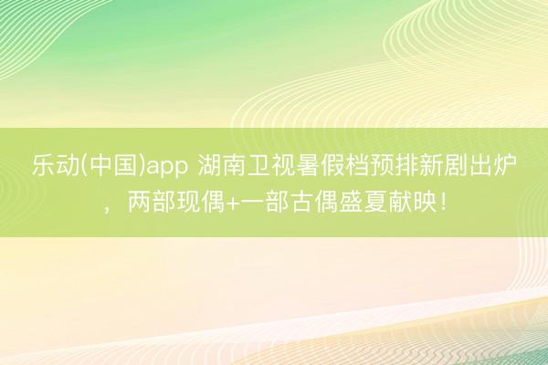 乐动(中国)app 湖南卫视暑假档预排新剧出炉,两部现偶+一部古偶盛夏献映!
