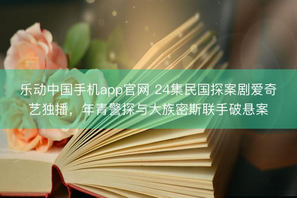 乐动中国手机app官网 24集民国探案剧爱奇艺独播，年青警探与大族密斯联手破悬案