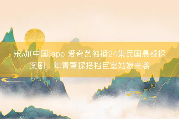 乐动(中国)app 爱奇艺独播24集民国悬疑探案剧，年青警探搭档巨室姑娘来袭