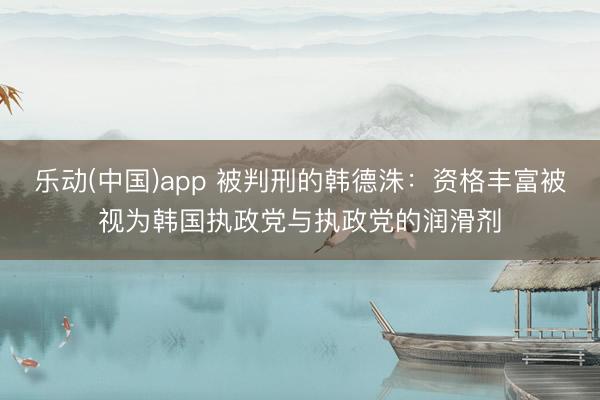 乐动(中国)app 被判刑的韩德洙:资格丰富被视为韩国执政党与执政党的润滑剂
