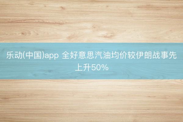 乐动(中国)app 全好意思汽油均价较伊朗战事先上升50%