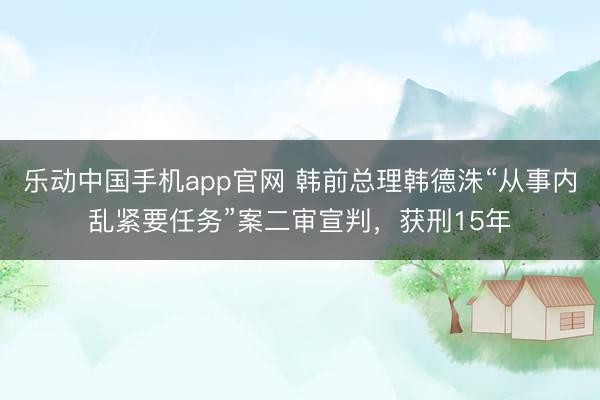 乐动中国手机app官网 韩前总理韩德洙“从事内乱紧要任务”案二审宣判,获刑15年