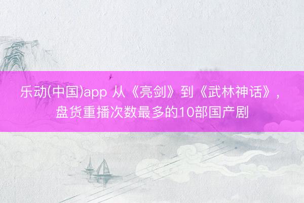 乐动(中国)app 从《亮剑》到《武林神话》， 盘货重播次数最多的10部国产剧