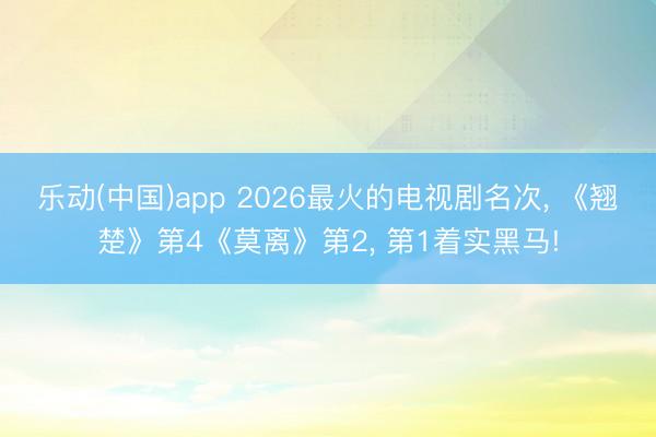 乐动(中国)app 2026最火的电视剧名次, 《翘楚》第4《莫离》第2, 第1着实黑马!