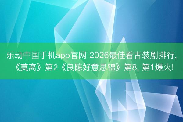 乐动中国手机app官网 2026最佳看古装剧排行, 《莫离》第2《良陈好意思锦》第8, 第1爆火!