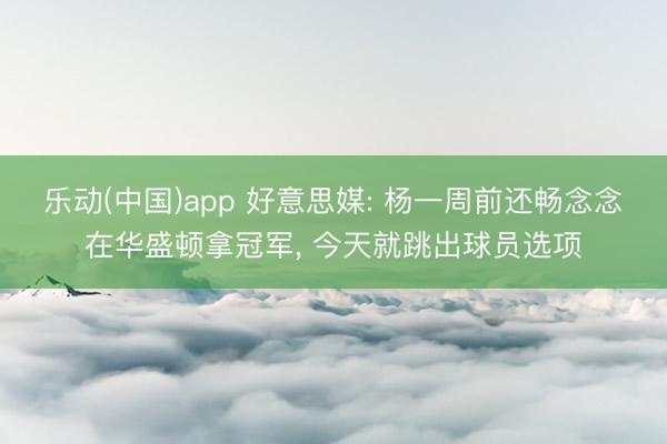 乐动(中国)app 好意思媒: 杨一周前还畅念念在华盛顿拿冠军, 今天就跳出球员选项