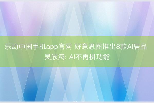 乐动中国手机app官网 好意思图推出8款AI居品 吴欣鸿: AI不再拼功能