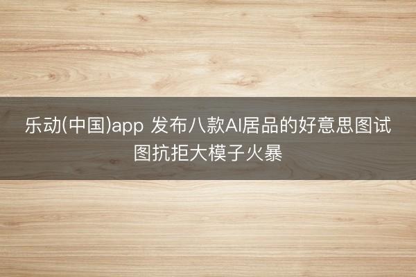 乐动(中国)app 发布八款AI居品的好意思图试图抗拒大模子火暴