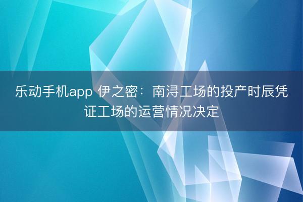 乐动手机app 伊之密：南浔工场的投产时辰凭证工场的运营情况决定
