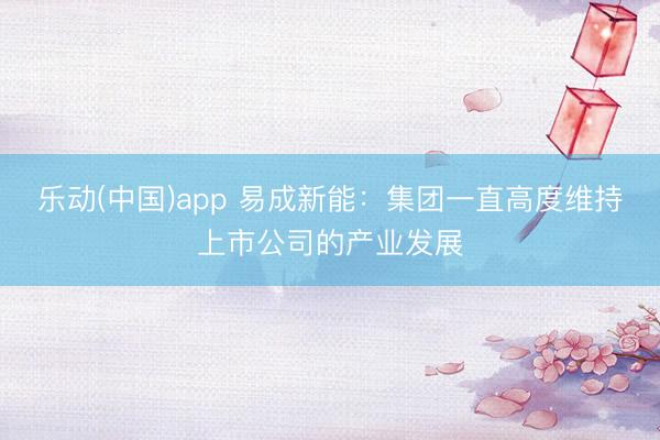 乐动(中国)app 易成新能：集团一直高度维持上市公司的产业发展