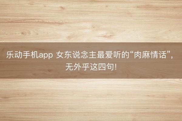 乐动手机app 女东说念主最爱听的“肉麻情话”, 无外乎这四句!