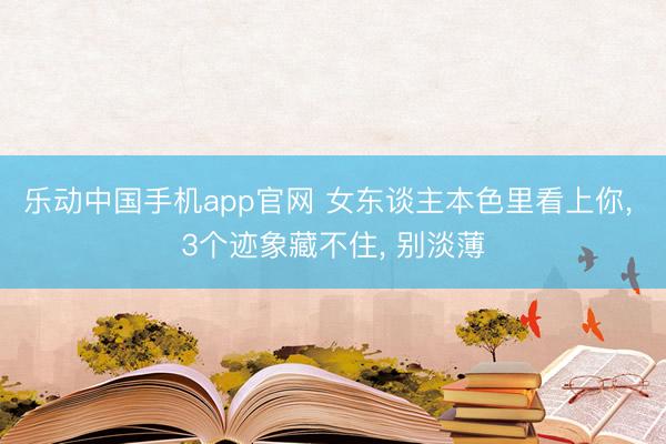 乐动中国手机app官网 女东谈主本色里看上你, 3个迹象藏不住, 别淡薄
