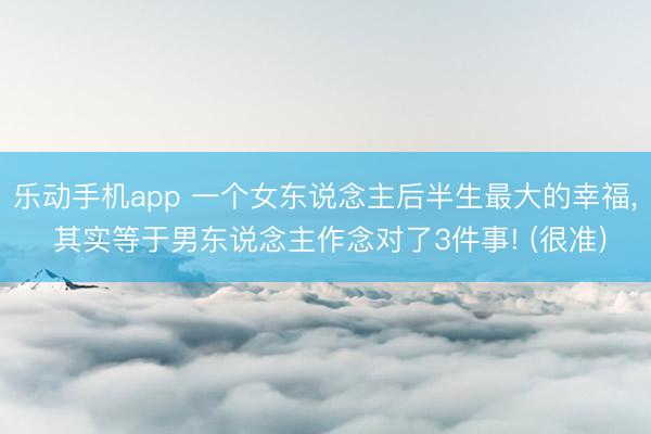 乐动手机app 一个女东说念主后半生最大的幸福, 其实等于男东说念主作念对了3件事! (很准)