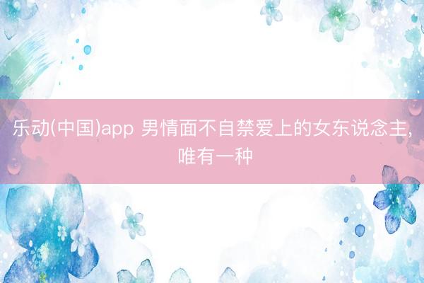 乐动(中国)app 男情面不自禁爱上的女东说念主, 唯有一种