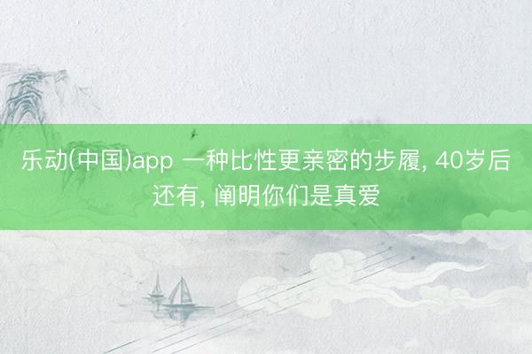 乐动(中国)app 一种比性更亲密的步履, 40岁后还有, 阐明你们是真爱